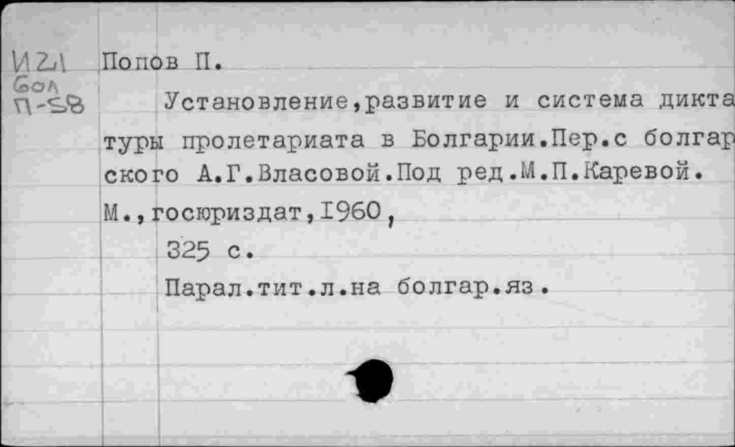 ﻿игл £оЛ
Попов П.
Установление,развитие и система ди туры пролетариата в Болгарии.Пер.с бол ского А.Г.Власовой.Под ред.М.П.Каревой М.,госюриздат,1960 , 325 с.
Парал.тит.л.на болгар.яз.